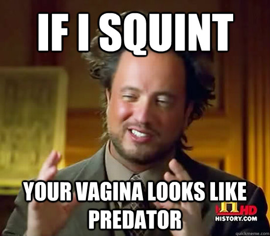 If I Squint Your Vagina Looks Like Predator Ancient Aliens Quickmeme