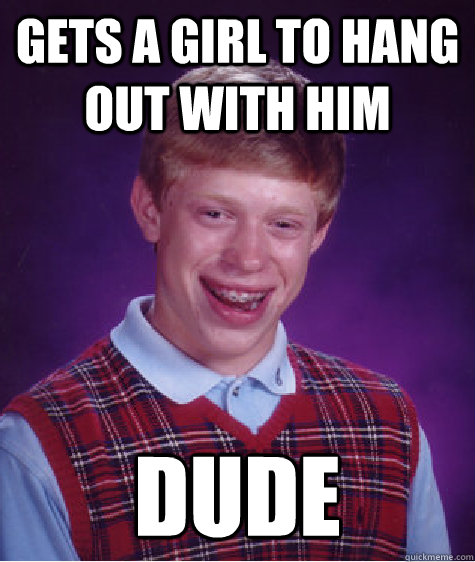 gets a girl to hang out with him dude  Bad Luck Brian