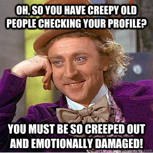 Oh, so you have creepy old people checking your profile? You must be so creeped out and emotionally damaged! - Oh, so you have creepy old people checking your profile? You must be so creeped out and emotionally damaged!  Condescending Wonka