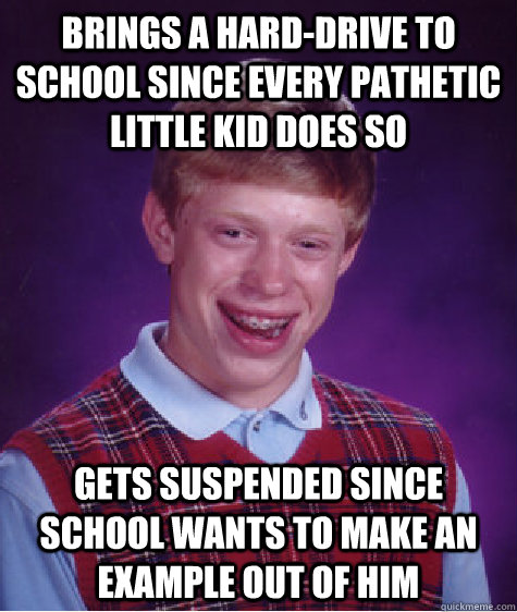 Brings a Hard-Drive to school since every pathetic little kid does so Gets suspended since school wants to make an example out of him  Bad Luck Brian