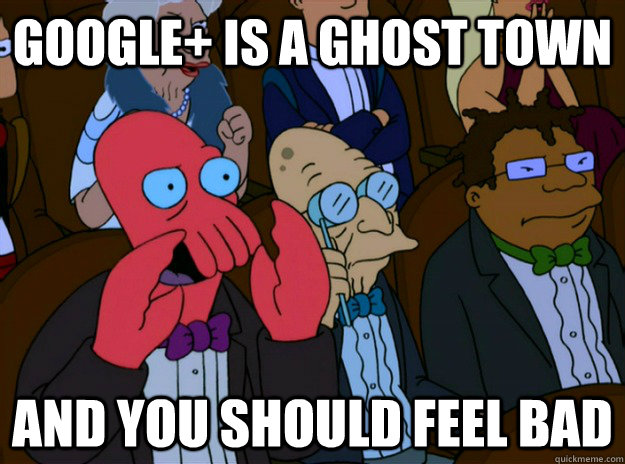 Google+ is a ghost town And you should feel bad  And you should feel bad