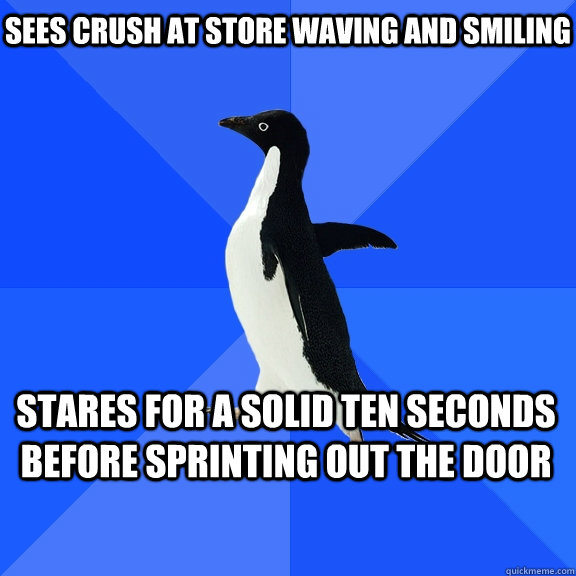 Sees crush at store waving and smiling stares for a solid ten seconds before sprinting out the door   - Sees crush at store waving and smiling stares for a solid ten seconds before sprinting out the door    Socially Awkward Penguin