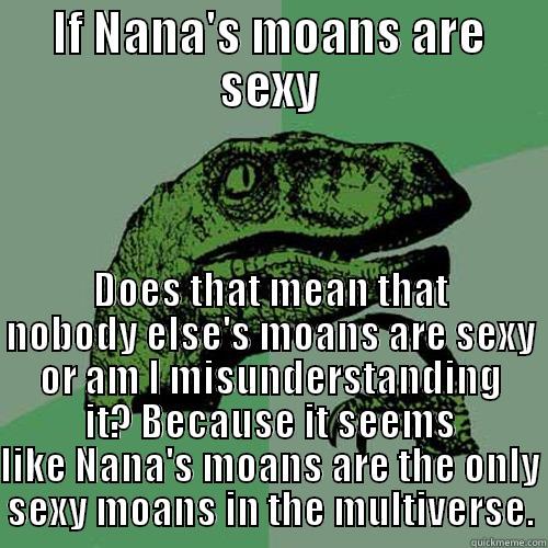 Nana's moans - IF NANA'S MOANS ARE SEXY DOES THAT MEAN THAT NOBODY ELSE'S MOANS ARE SEXY OR AM I MISUNDERSTANDING IT? BECAUSE IT SEEMS LIKE NANA'S MOANS ARE THE ONLY SEXY MOANS IN THE MULTIVERSE. Philosoraptor