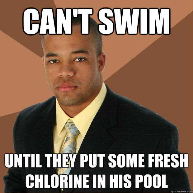 can't swim until they put some fresh chlorine in his pool  Successful Black Man