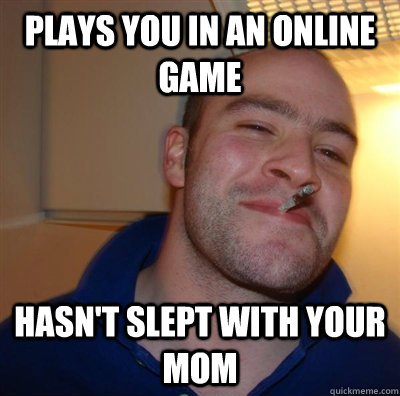 Plays you in an online game hasn't slept with your mom  