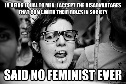 In being﻿ equal to men, I accept the disadvantages that come with their roles in society said no feminist ever  