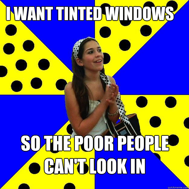 I WANT TINTED windows so the poor people can't look in  Sheltered Suburban Kid