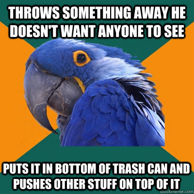 throws something away he doesn't want anyone to see puts it in bottom of trash can and pushes other stuff on top of it  Paranoid Parrot