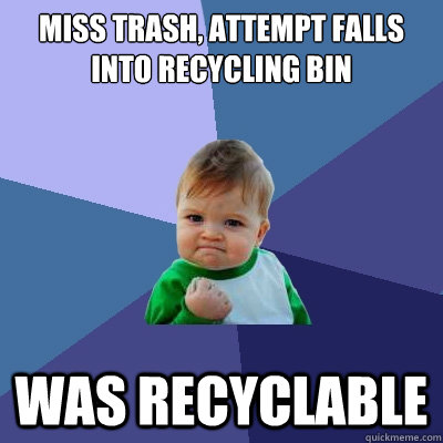 Miss trash, attempt falls into recycling bin Was recyclable   Success Kid