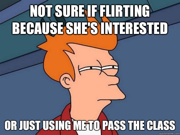 Not sure if flirting because she's interested  Or just using me to pass the class - Not sure if flirting because she's interested  Or just using me to pass the class  Futurama Fry