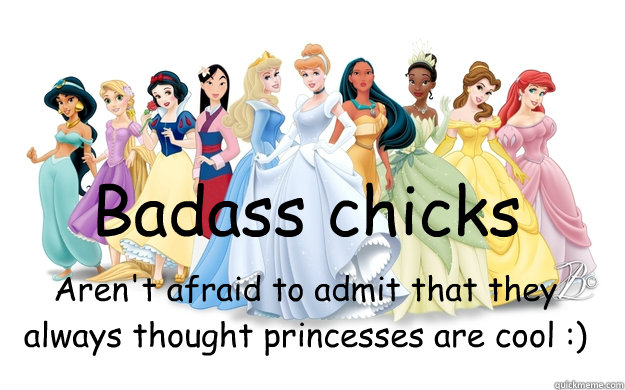 Badass chicks Aren't afraid to admit that they always thought princesses are cool :)  disney princesses