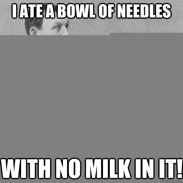 I ate a bowl of needles WITH NO MILK IN IT!  overly manly man