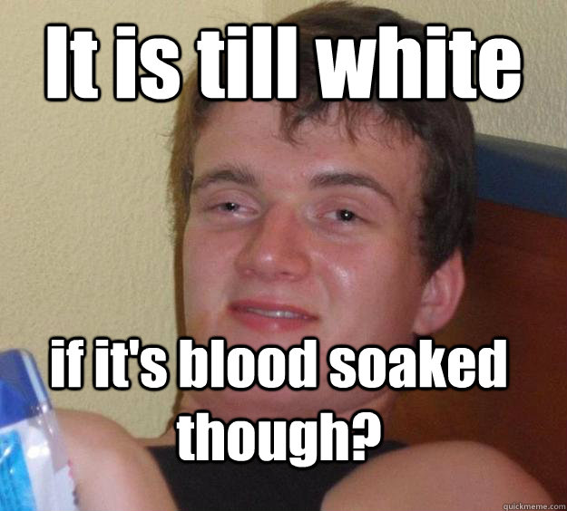 It is till white if it's blood soaked though?  10 Guy