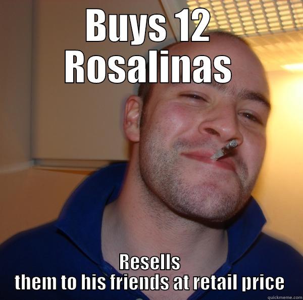 BUYS 12 ROSALINAS RESELLS THEM TO HIS FRIENDS AT RETAIL PRICE Good Guy Greg 