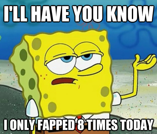 I'll have you know i only fapped 8 times today  Tough Spongebob