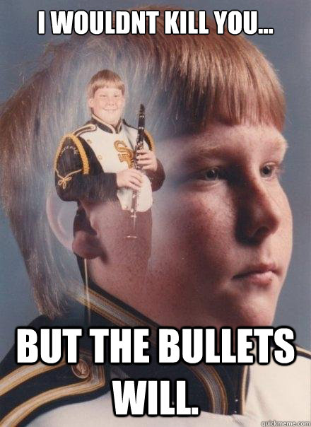 i wouldnt kill you... but the bullets will.  PTSD Clarinet Boy