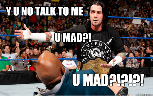 Y U NO TALK TO ME U MAD?! U MAD?!?!?!  CM Punk UMAD