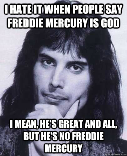 I hate it when people say Freddie Mercury is God I mean, he's great and all, but he's no freddie mercury  