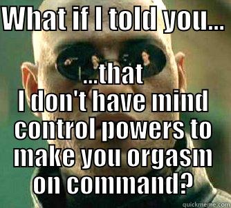 WHAT IF I TOLD YOU...  ...THAT I DON'T HAVE MIND CONTROL POWERS TO MAKE YOU ORGASM ON COMMAND? Matrix Morpheus