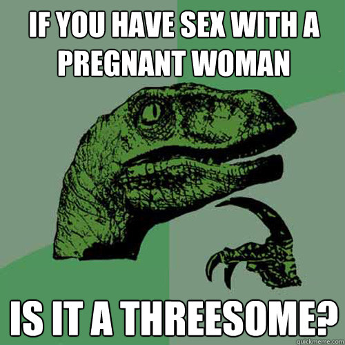 If you have sex with a pregnant woman Is it a threesome?  Philosoraptor