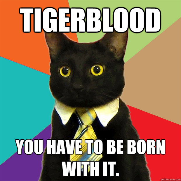 tigerblood you have to be born with it.  Business Cat