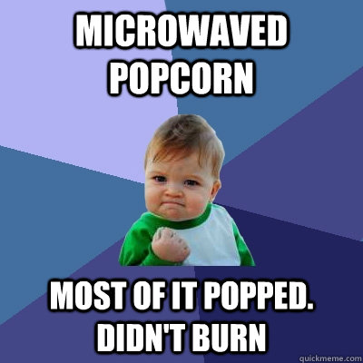 Microwaved popcorn Most of it popped. Didn't burn   Success Kid