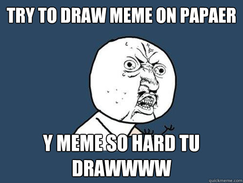 try to draw meme on papaer y meme so hard tu drawwww  Y U No