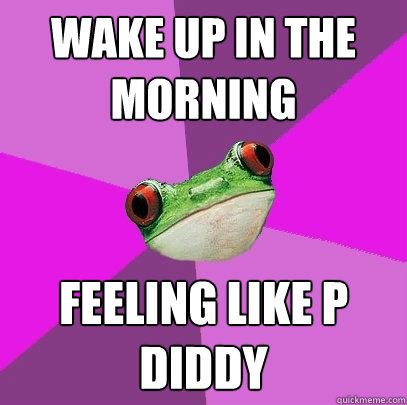 wake up in the morning feeling like p diddy  Foul Bachelorette Frog