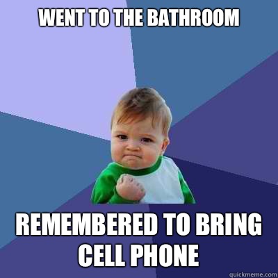 Went to the bathroom Remembered to bring cell phone  Success Kid