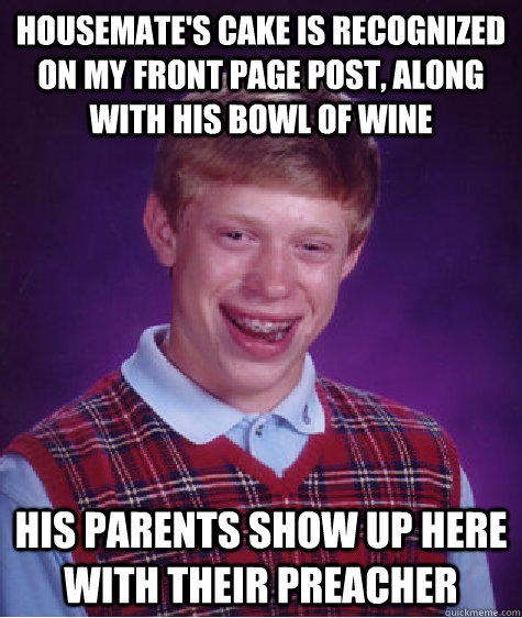 Housemate's cake is recognized on my front page post, along with his bowl of wine His parents show up here with their preacher  Bad Luck Brian