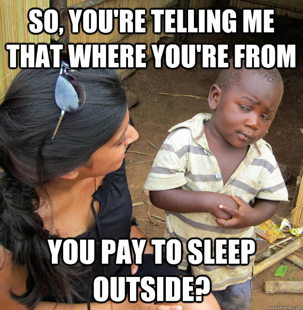 So, you're telling me that where you're from You pay to sleep outside? - So, you're telling me that where you're from You pay to sleep outside?  Skeptical Third World Kid