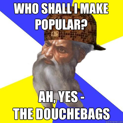 Who shall I make popular? Ah, yes -
the Douchebags - Who shall I make popular? Ah, yes -
the Douchebags  Scumbag Advice God