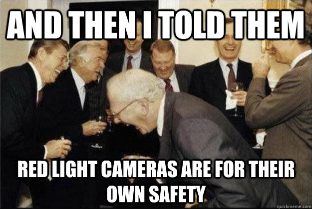 and then I told them Red light Cameras are for their own safety - and then I told them Red light Cameras are for their own safety  Rich Old Men