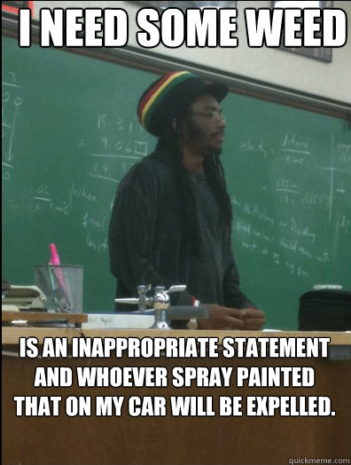 I need some weed Is an inappropriate statement and whoever spray painted that on my car will be expelled.  Rasta Science Teacher