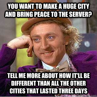 You want to make a huge city and bring peace to the server? Tell me more about how it'll be different than all the other cities that lasted three days  Condescending Wonka