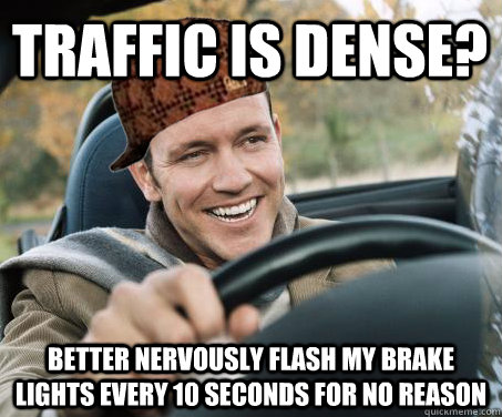 traffic is dense? Better nervously flash my brake lights every 10 seconds for no reason - traffic is dense? Better nervously flash my brake lights every 10 seconds for no reason  SCUMBAG DRIVER