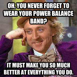 Oh, you never forget to wear your Power Balance band? It must make you so much better at everything you do. - Oh, you never forget to wear your Power Balance band? It must make you so much better at everything you do.  Condescending Wonka