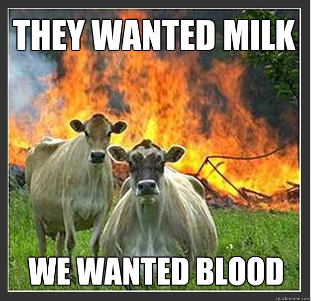 They wanted milk We wanted blood  Evil cows