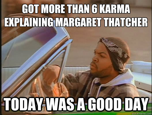 Got more than 6 karma
explaining Margaret thatcher Today was a good day  today was a good day