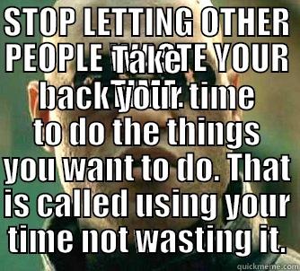 STOP LETTING OTHER PEOPLE WASTE YOUR TIME. TAKE BACK YOUR TIME TO DO THE THINGS YOU WANT TO DO. THAT IS CALLED USING YOUR TIME NOT WASTING IT. Matrix Morpheus