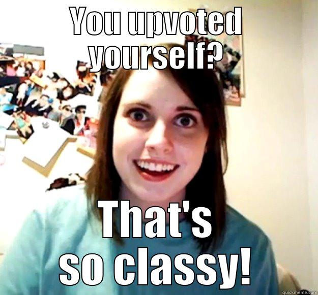 YOU UPVOTED YOURSELF? THAT'S SO CLASSY! Overly Attached Girlfriend