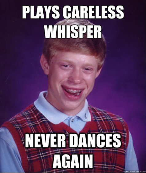 Plays Careless Whisper Never Dances again - Plays Careless Whisper Never Dances again  Bad Luck Brian