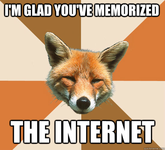 I'm glad you've memorized the internet  Condescending Fox