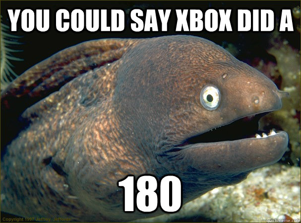 You could say xbox did a 180  Bad Joke Eel