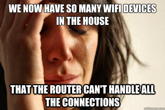 We now have so many wifi devices in the house that the router can't handle all the connections - We now have so many wifi devices in the house that the router can't handle all the connections  First World Problems