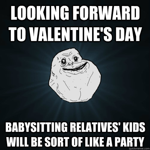 Looking forward to Valentine's Day Babysitting relatives' kids will be sort of like a party - Looking forward to Valentine's Day Babysitting relatives' kids will be sort of like a party  Forever Alone