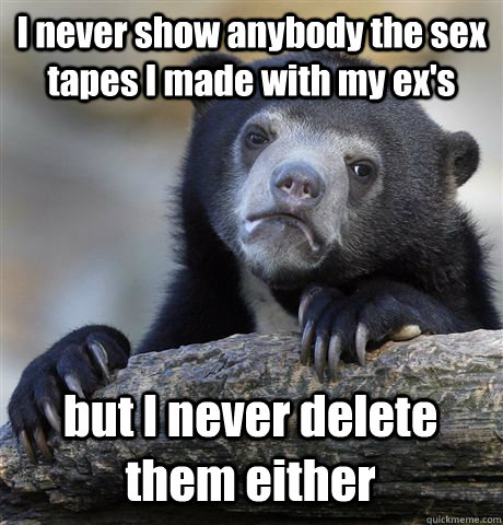 I never show anybody the sex tapes I made with my ex's but I never delete them either  Confession Bear