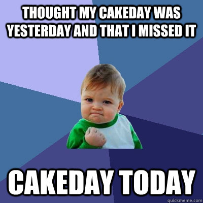 Thought my cakeday was yesterday and that I missed it Cakeday today  Success Kid