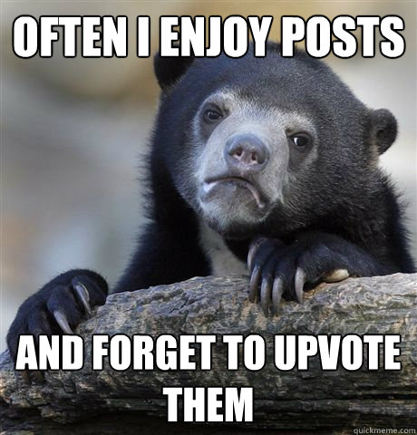 Often I enjoy posts and forget to upvote them  Confession Bear