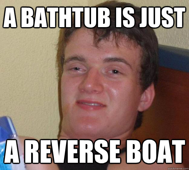 a bathtub is just a reverse boat  10 Guy